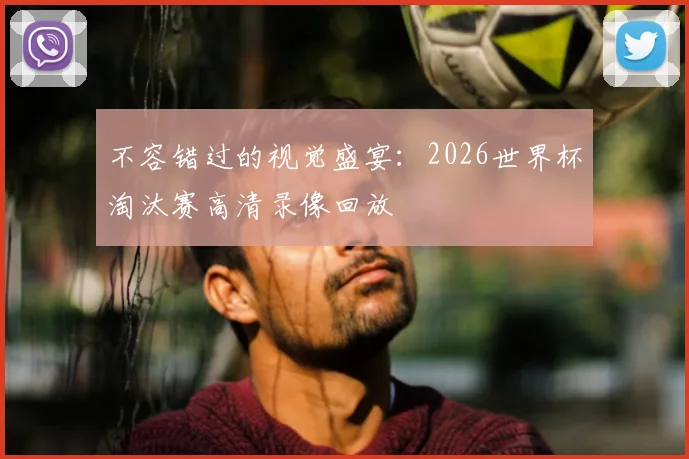 不容错过的视觉盛宴：2026世界杯淘汰赛高清录像回放