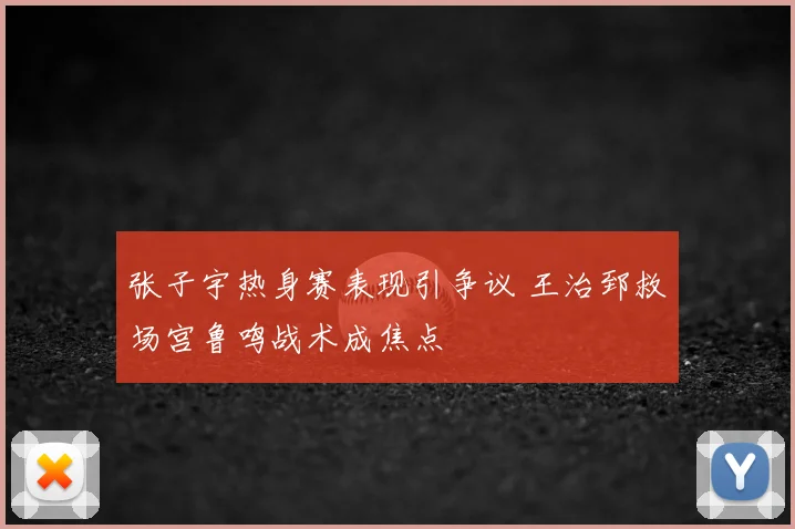 张子宇热身赛表现引争议 王治郅救场宫鲁鸣战术成焦点