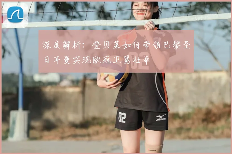 深度解析:登贝莱如何带领巴黎圣日耳曼实现欧冠卫冕壮举