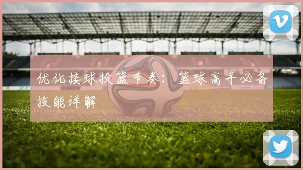 优化接球投篮节奏:篮球高手必备技能详解