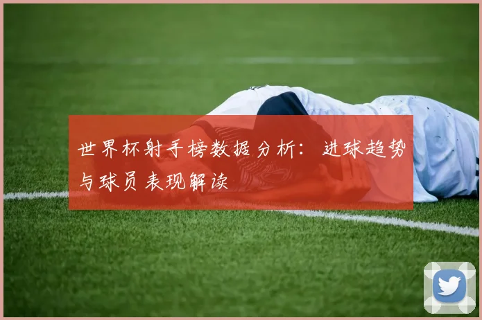 世界杯射手榜数据分析:进球趋势与球员表现解读