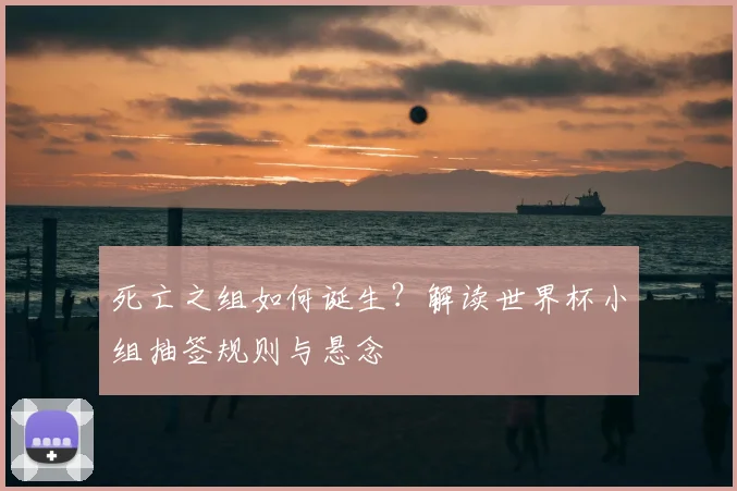 死亡之组如何诞生？解读世界杯小组抽签规则与悬念