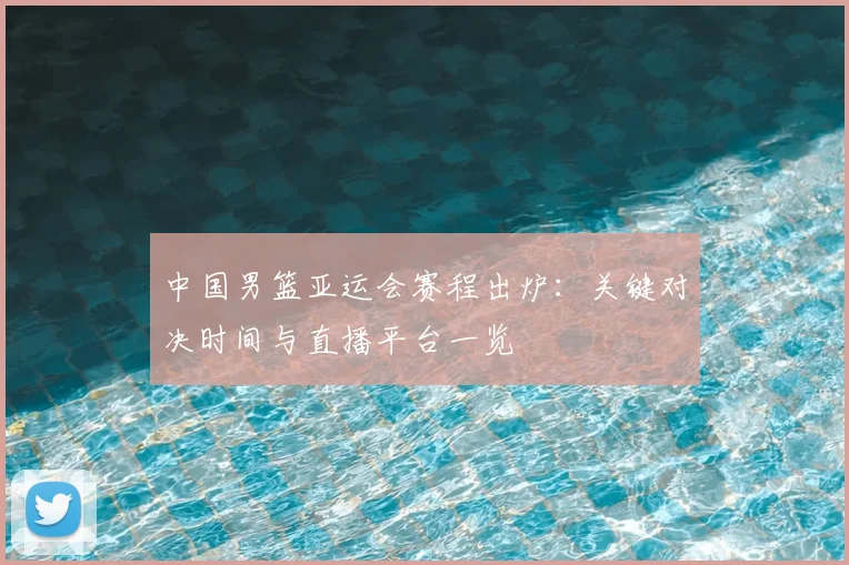 中国男篮亚运会赛程出炉：关键对决时间与直播平台一览