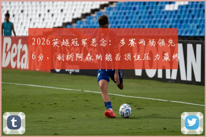 2026英超冠军悬念：多赛两场领先6分，剖析阿森纳能否顶住压力最终问鼎