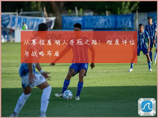 从赛程看湖人夺冠之路:难度评估与战略布局