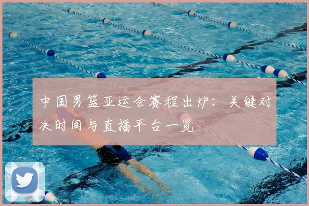 中国男篮亚运会赛程出炉:关键对决时间与直播平台一览