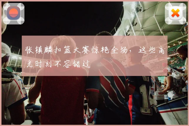 张镇麟扣篮大赛惊艳全场，这些高光时刻不容错过