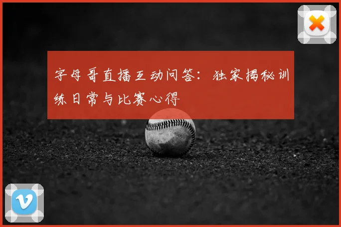 字母哥直播互动问答:独家揭秘训练日常与比赛心得