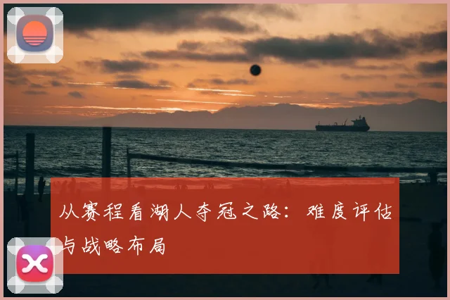 从赛程看湖人夺冠之路:难度评估与战略布局