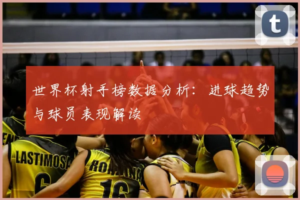 世界杯射手榜数据分析：进球趋势与球员表现解读