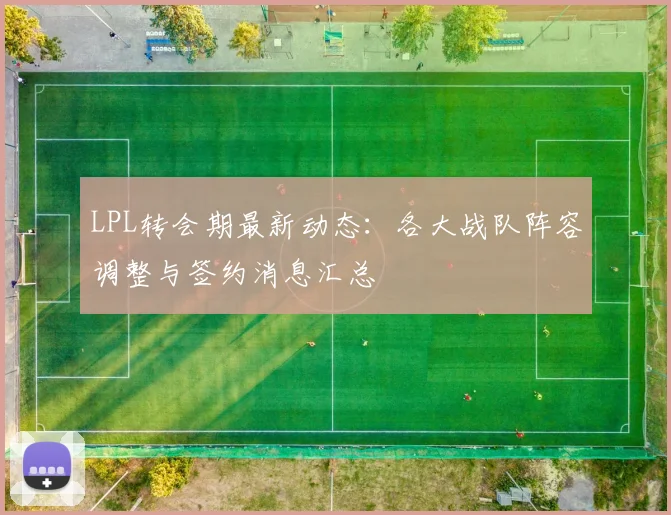 LPL转会期最新动态:各大战队阵容调整与签约消息汇总