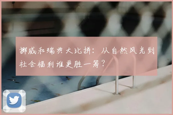 挪威和瑞典大比拼：从自然风光到社会福利谁更胜一筹？
