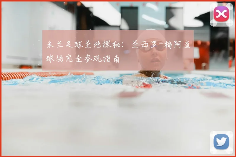 米兰足球圣地探秘：圣西罗-梅阿查球场完全参观指南