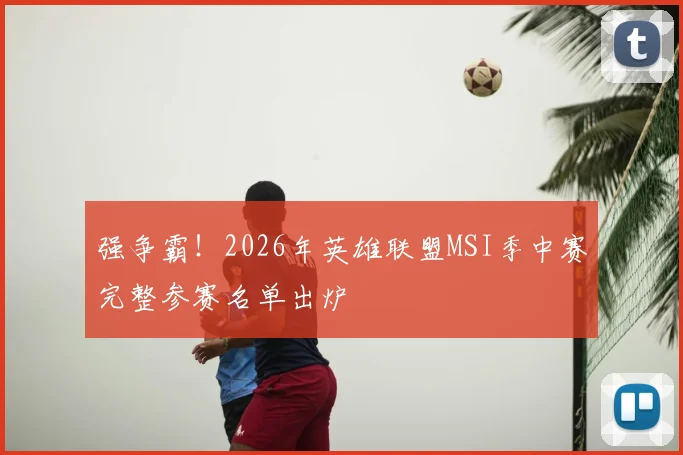 强争霸！2026年英雄联盟MSI季中赛完整参赛名单出炉