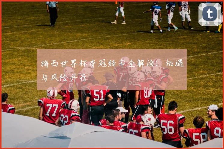 梅西世界杯夺冠赔率全解读:机遇与风险并存