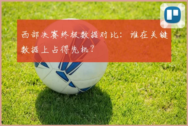 西部决赛终极数据对比:谁在关键数据上占得先机?