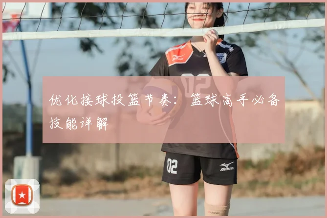 优化接球投篮节奏：篮球高手必备技能详解