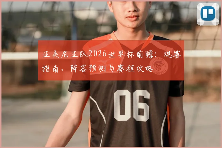 亚美尼亚队2026世界杯前瞻:观赛指南、阵容预测与赛程攻略