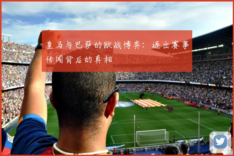 皇马与巴萨的欧战博弈：逐出赛事传闻背后的真相