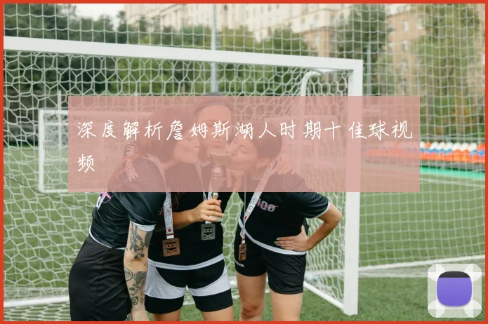 深度解析詹姆斯湖人时期十佳球视频