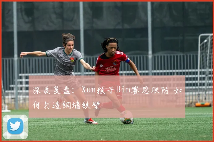 深度复盘:Xun猴子Bin赛恩联防 如何打造铜墙铁壁
