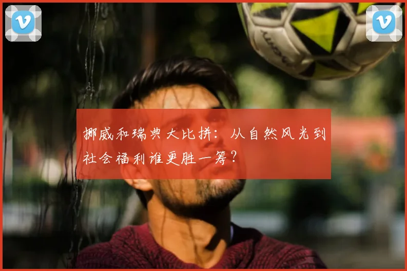 挪威和瑞典大比拼：从自然风光到社会福利谁更胜一筹？