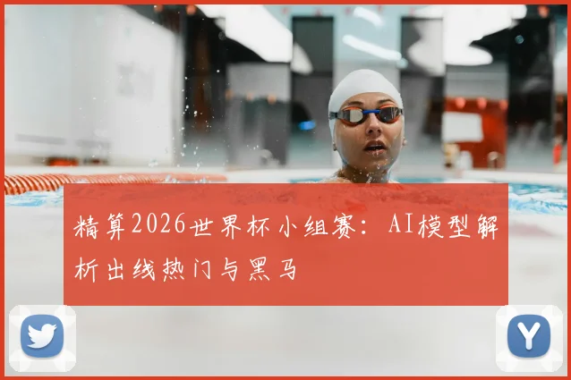 精算2026世界杯小组赛：AI模型解析出线热门与黑马