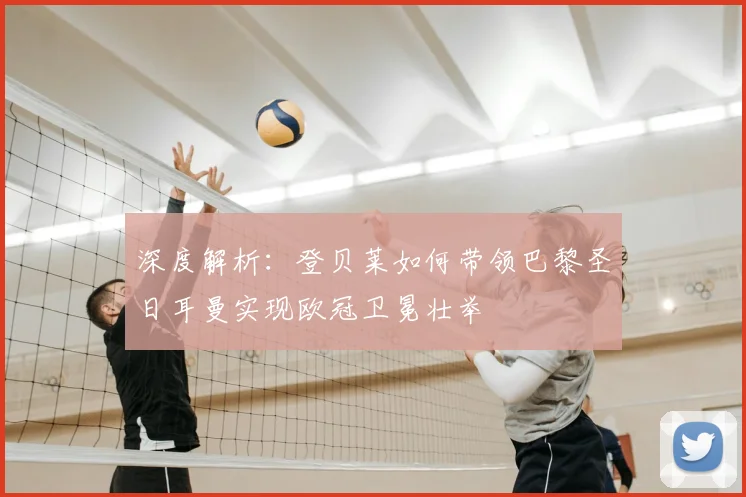 深度解析:登贝莱如何带领巴黎圣日耳曼实现欧冠卫冕壮举