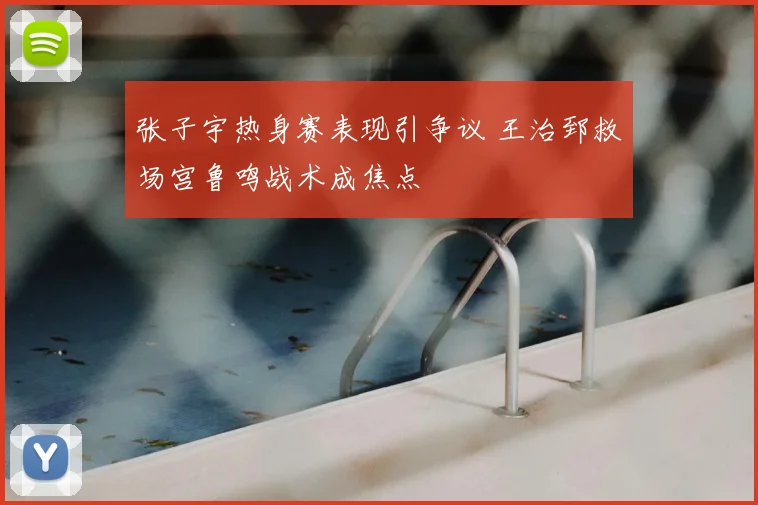 张子宇热身赛表现引争议 王治郅救场宫鲁鸣战术成焦点
