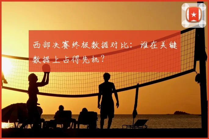 西部决赛终极数据对比:谁在关键数据上占得先机?