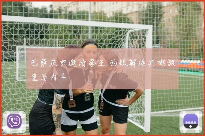 巴萨庆典邀请拳王 西媒解读其嘲讽皇马内斗