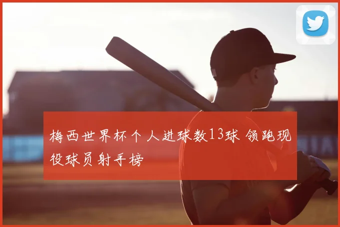 梅西世界杯个人进球数13球 领跑现役球员射手榜