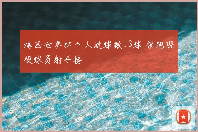 梅西世界杯个人进球数13球 领跑现役球员射手榜