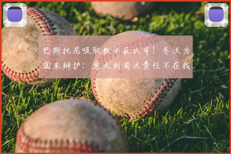 巴斯托尼吸取教训获认可!齐沃为国米辩护:意大利淘汰责任不在我们