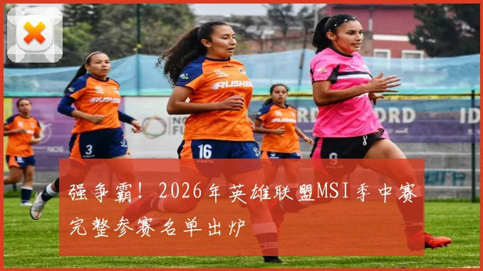 强争霸！2026年英雄联盟MSI季中赛完整参赛名单出炉