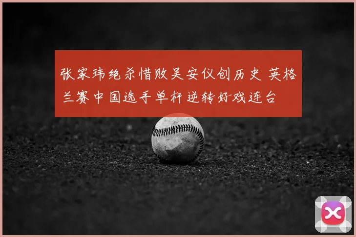 张家玮绝杀惜败吴安仪创历史 英格兰赛中国选手单杆逆转好戏连台