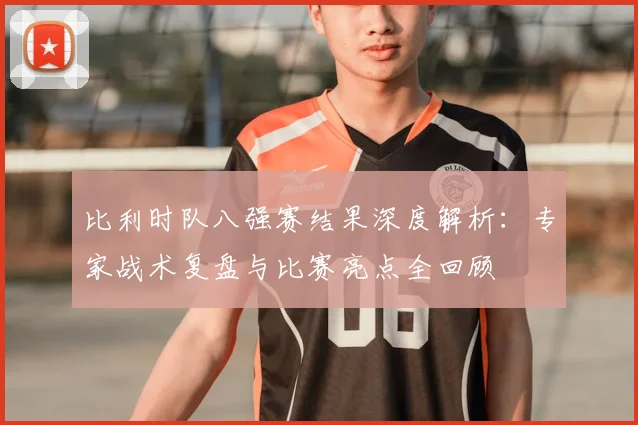 比利时队八强赛结果深度解析：专家战术复盘与比赛亮点全回顾