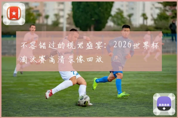 不容错过的视觉盛宴：2026世界杯淘汰赛高清录像回放