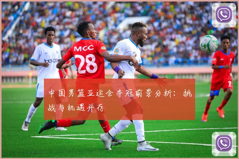 中国男篮亚运会夺冠前景分析：挑战与机遇并存