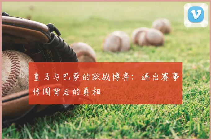 皇马与巴萨的欧战博弈:逐出赛事传闻背后的真相