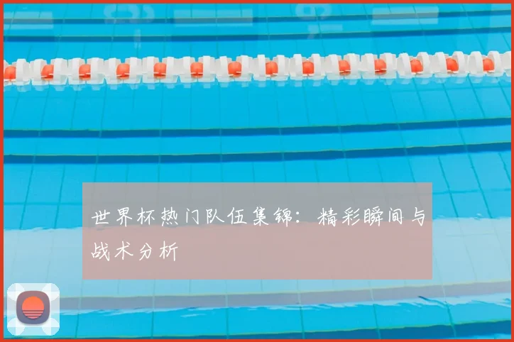 世界杯热门队伍集锦:精彩瞬间与战术分析